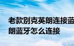 老款别克英朗连接蓝牙视频教学 老款别克英朗蓝牙怎么连接