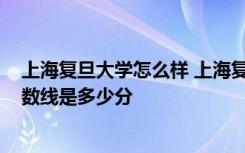 上海复旦大学怎么样 上海复旦大学2020年全国各省录取分数线是多少分