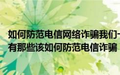 如何防范电信网络诈骗我们一定要谨记什么 电信诈骗的手段有那些该如何防范电信诈骗