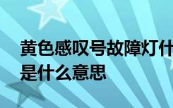 黄色感叹号故障灯什么意思 黄色叹号故障灯是什么意思