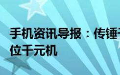 手机资讯导报：传锤子科技要推“小锤子”定位千元机