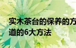 实木茶台的保养的方法 实木家居保养必须知道的6大方法