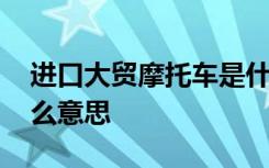 进口大贸摩托车是什么意思 大贸摩托车是什么意思