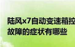 陆风x7自动变速箱控制器故障 陆风x7变速箱故障的症状有哪些