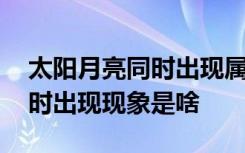 太阳月亮同时出现属于什么现象 太阳月亮同时出现现象是啥