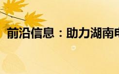 前沿信息：助力湖南电力打造智能巡检体系