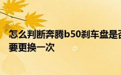 怎么判断奔腾b50刹车盘是否该更换 奔腾B50刹车盘多久需要更换一次