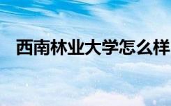 西南林业大学怎么样 西南林业大学好不好