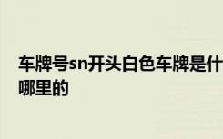 车牌号sn开头白色车牌是什么车 SN红字开头的白底车牌是哪里的