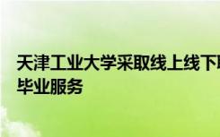 天津工业大学采取线上线下联动模式为学生提供高效人性化毕业服务