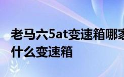 老马六5at变速箱哪家做的 老马六5AT用的是什么变速箱