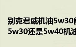 别克君威机油5w30能换5w40吗 别克君威用5w30还是5w40机油