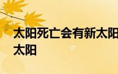 太阳死亡会有新太阳吗 太阳死亡会不会有新太阳