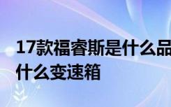 17款福睿斯是什么品牌变速箱 17款福睿斯是什么变速箱