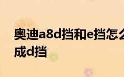 奥迪a8d挡和e挡怎么切换 奥迪e挡怎么切换成d挡