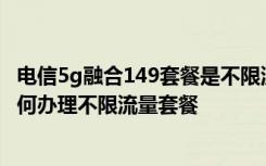 电信5g融合149套餐是不限流量吗 避免流量不足电信教你如何办理不限流量套餐