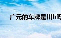 广元的车牌是川h吗 广元车牌号是川几