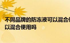 不同品牌的防冻液可以混合使用吗 不是一个牌子的防冻液可以混合使用吗