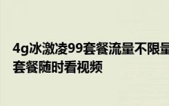 4g冰激凌99套餐流量不限量吗 教你如何办理99元不限流量套餐随时看视频