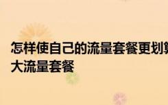 怎样使自己的流量套餐更划算 APP测评师如何开通最省钱的大流量套餐