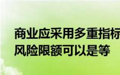 商业应采用多重指标管理市场风险限额,市场风险限额可以是等