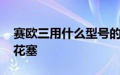 赛欧三用什么型号的火花塞 赛欧三用什么火花塞