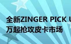 全新ZINGER PICK UP讲究登场  旧换新56.9万起抢攻皮卡市场