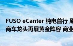 FUSO eCanter 纯电首行 原厂专家解说结合试乘体验 27年商车龙头再展黄金阵容 商业车博览会最受瞩目