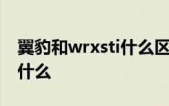 翼豹和wrxsti什么区别 翼豹wrx跟sti区别是什么