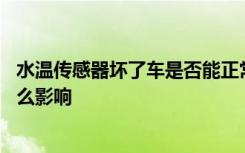 水温传感器坏了车是否能正常行驶 水温传感器坏了对车有什么影响