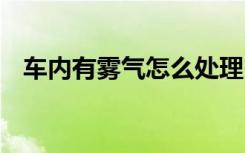 车内有雾气怎么处理 车内有雾气怎么处理