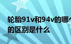 轮胎91v和94v的哪个比较好 轮胎91v和94v的区别是什么