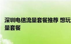 深圳电信流量套餐推荐 想玩游戏上网怎样申请深圳电信大流量套餐