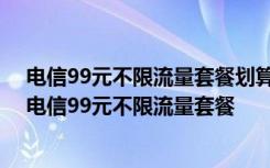 电信99元不限流量套餐划算吗 教大家如何用手机办理深圳电信99元不限流量套餐