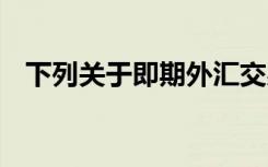 下列关于即期外汇交易的说法,在那里没错