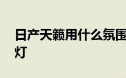 日产天籁用什么氛围灯 日产天籁用的是什么灯