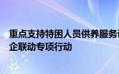 重点支持特困人员供养服务设施建设并启动实施普惠养老城企联动专项行动