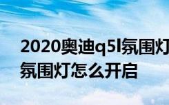 2020奥迪q5l氛围灯怎么开启 2020奥迪q5l氛围灯怎么开启