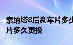 索纳塔8后刹车片多少公里更换 索纳塔八刹车片多久更换