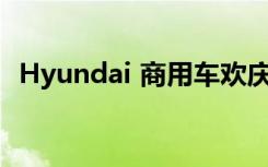 Hyundai 商用车欢庆周年 酬宾好礼多重送