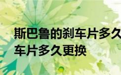 斯巴鲁的刹车片多久换一次 斯巴鲁汽车前刹车片多久更换