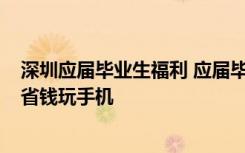 深圳应届毕业生福利 应届毕业生深圳工作未办理WiFi,怎么省钱玩手机