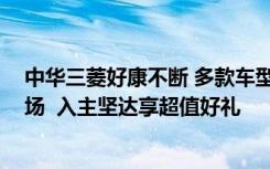 中华三菱好康不断 多款车型享配备升级优惠 抢攻商用车市场  入主坚达享超值好礼