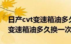 日产cvt变速箱油多久换一次多少钱 日产cvt变速箱油多久换一次