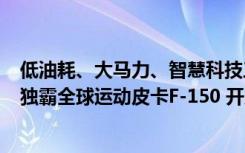 低油耗、大马力、智慧科技三者兼具的休旅王道 Ford 推出独霸全球运动皮卡F-150 开启户外休旅新纪元