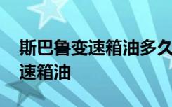 斯巴鲁变速箱油多久需更换 斯巴鲁多久换变速箱油