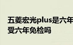 五菱宏光plus是六年免检吗 7座五菱宏光s享受六年免检吗