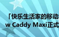 「快乐生活家的移动城堡」 福斯商旅The New Caddy Maxi正式发表