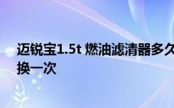 迈锐宝1.5t 燃油滤清器多久换一次 迈锐宝燃油滤器多久更换一次