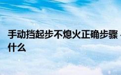 手动挡起步不熄火正确步骤 手动挡熄火后的正确操作步骤是什么